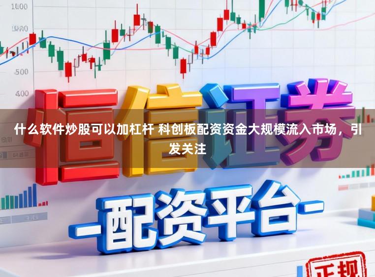 什么软件炒股可以加杠杆 科创板配资资金大规模流入市场，引发关注