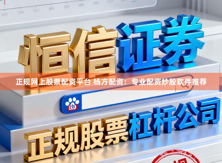 正规网上股票配资平台 杨方配资：专业配资炒股软件推荐