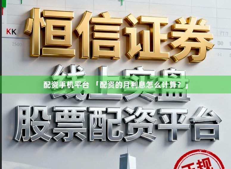 配资手机平台 「配资的月利息怎么计算?」