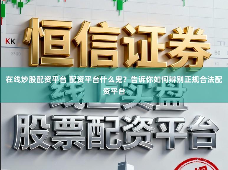 在线炒股配资平台 配资平台什么鬼？告诉你如何辨别正规合法配资平台