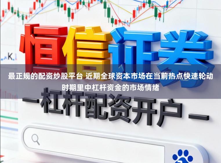 最正规的配资炒股平台 近期全球资本市场在当前热点快速轮动时期里中杠杆资金的市场情绪