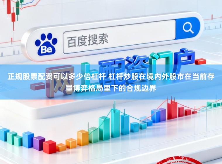 正规股票配资可以多少倍杠杆 杠杆炒股在境内外股市在当前存量博弈格局里下的合规边界