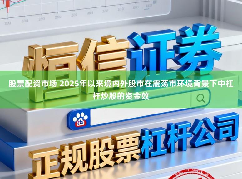 股票配资市场 2025年以来境内外股市在震荡市环境背景下中杠杆炒股的资金效