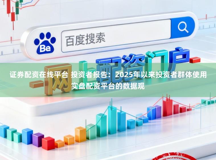 证券配资在线平台 投资者报告:2025年以来投资者群体使用实盘配资平台的数据观