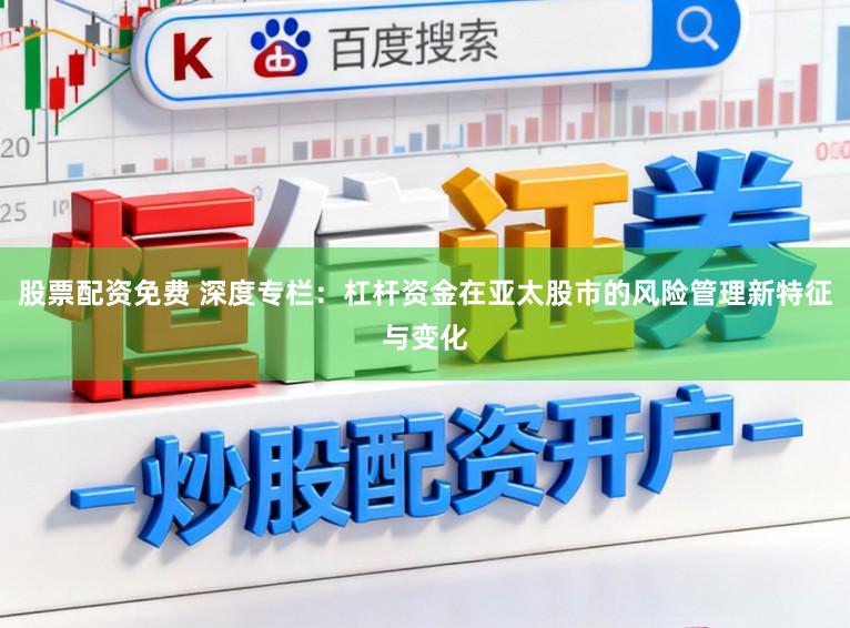 股票配资免费 深度专栏：杠杆资金在亚太股市的风险管理新特征与变化