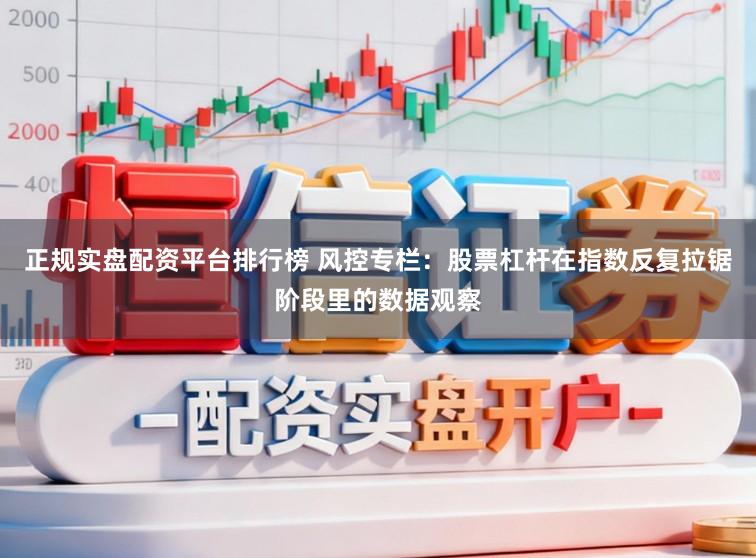 正规实盘配资平台排行榜 风控专栏：股票杠杆在指数反复拉锯阶段里的数据观察