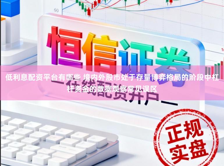 低利息配资平台有哪些 境内外股市处于存量博弈格局的阶段中杠杆资金的数据观察常见误区