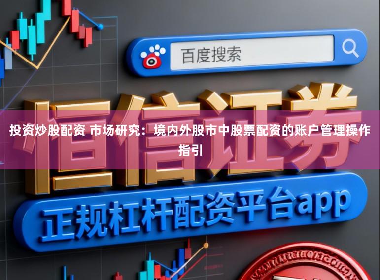 投资炒股配资 市场研究：境内外股市中股票配资的账户管理操作指引