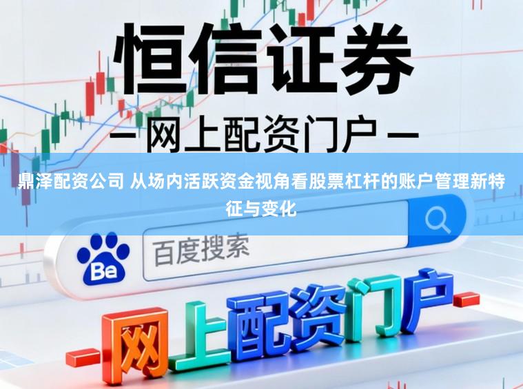 鼎泽配资公司 从场内活跃资金视角看股票杠杆的账户管理新特征与变化