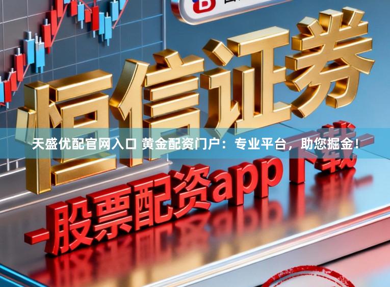 天盛优配官网入口 黄金配资门户：专业平台，助您掘金！
