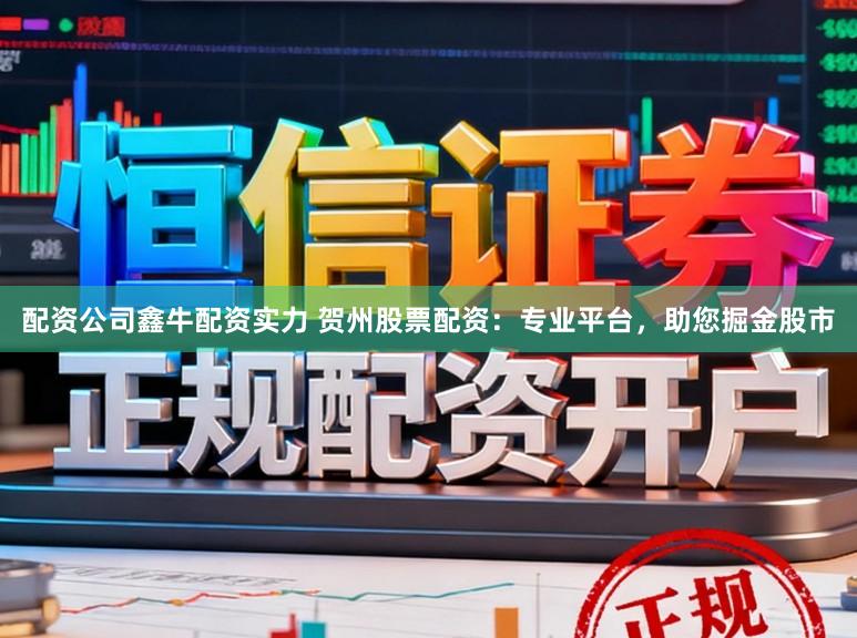 配资公司鑫牛配资实力 贺州股票配资：专业平台，助您掘金股市