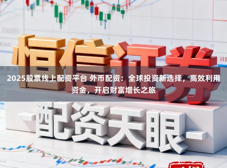 2025股票线上配资平台 外币配资：全球投资新选择，高效利用资金，开启财富增长之旅