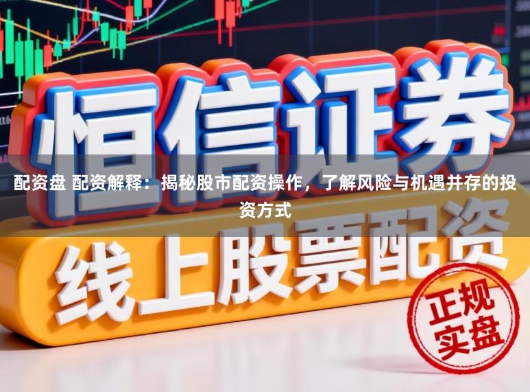 配资盘 配资解释：揭秘股市配资操作，了解风险与机遇并存的投资方式