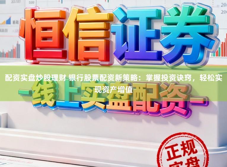 配资实盘炒股理财 银行股票配资新策略：掌握投资诀窍，轻松实现资产增值