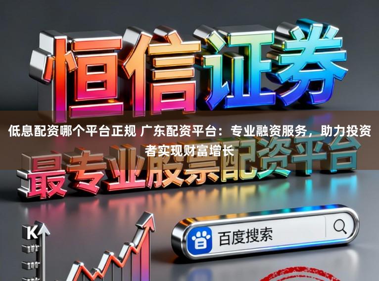 低息配资哪个平台正规 广东配资平台：专业融资服务，助力投资者实现财富增长