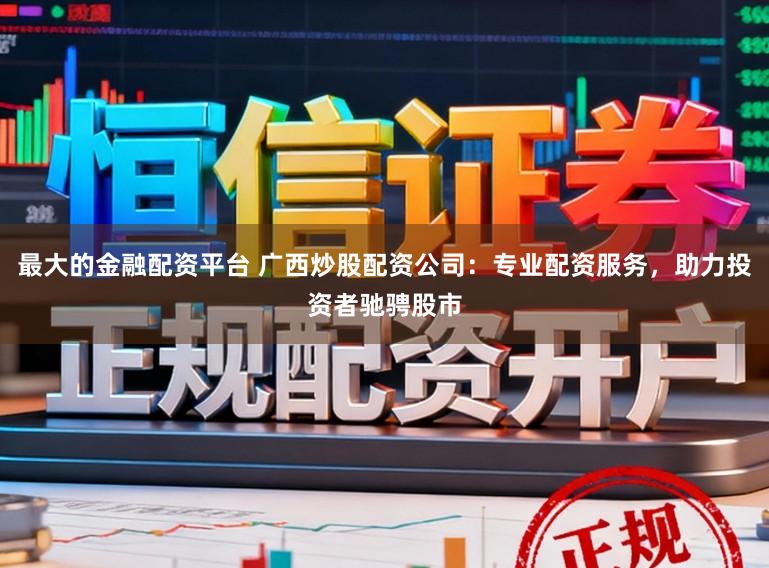 最大的金融配资平台 广西炒股配资公司：专业配资服务，助力投资者驰骋股市