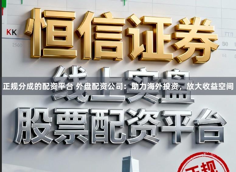 正规分成的配资平台 外盘配资公司：助力海外投资，放大收益空间