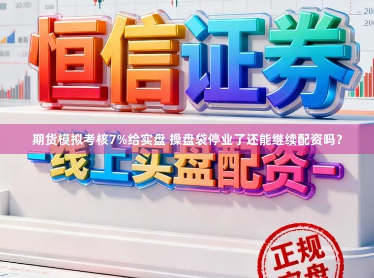 期货模拟考核7%给实盘 操盘袋停业了还能继续配资吗？