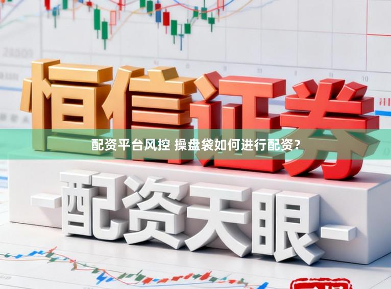 配资平台风控 操盘袋如何进行配资？