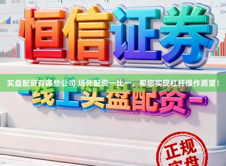 实盘配资有哪些公司 场外配资一比一，帮您实现杠杆操作愿望！
