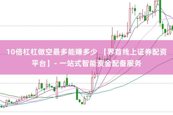 10倍杠杠做空最多能赚多少 【界首线上证券配资平台】- 一站式智能资金配备服务