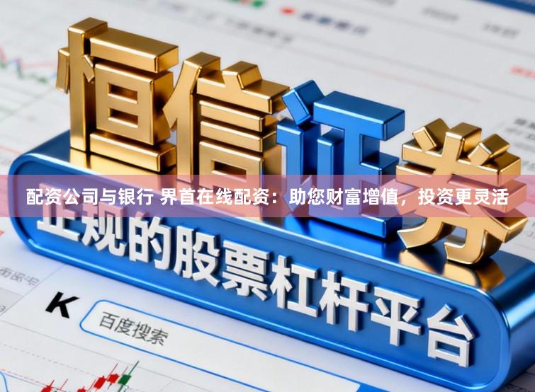 配资公司与银行 界首在线配资:助您财富增值,投资更灵活