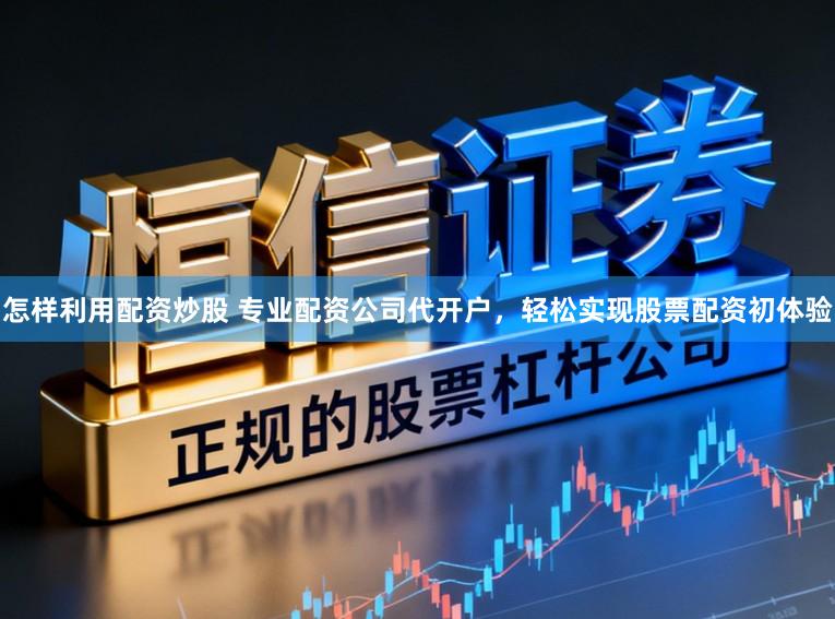 怎样利用配资炒股 专业配资公司代开户，轻松实现股票配资初体验