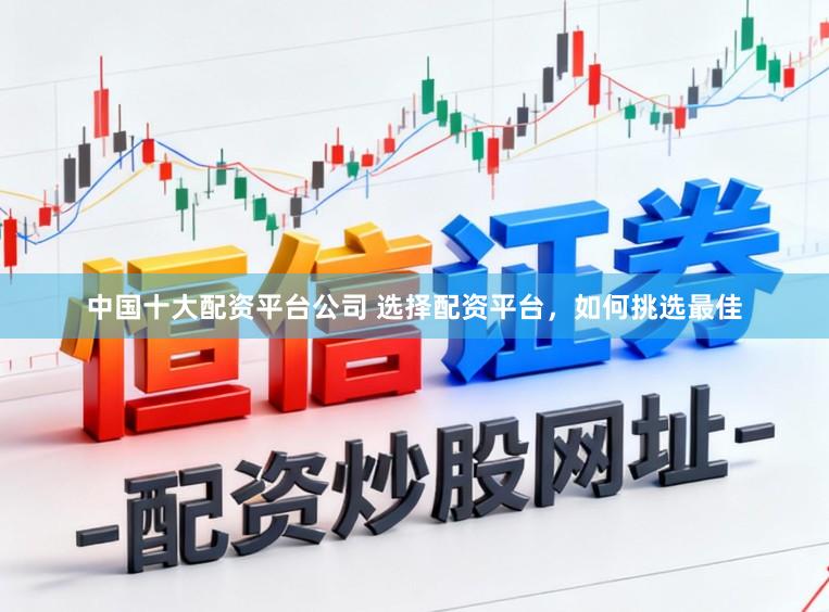 中国十大配资平台公司 选择配资平台，如何挑选最佳