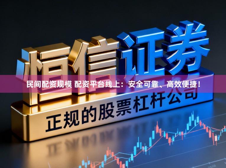 民间配资规模 配资平台线上:安全可靠、高效便捷!