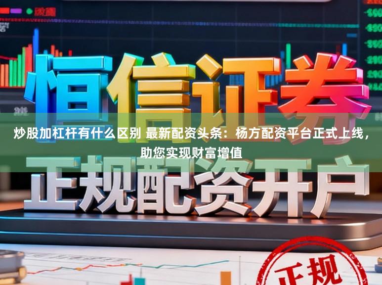 炒股加杠杆有什么区别 最新配资头条：杨方配资平台正式上线，助您实现财富增值