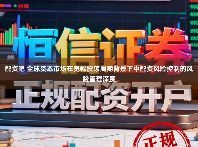 配资吧 全球资本市场在宽幅震荡周期背景下中配资风险控制的风险管理深度