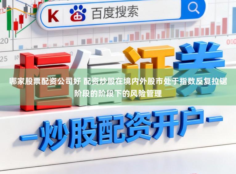哪家股票配资公司好 配资炒股在境内外股市处于指数反复拉锯阶段的阶段下的风险管理