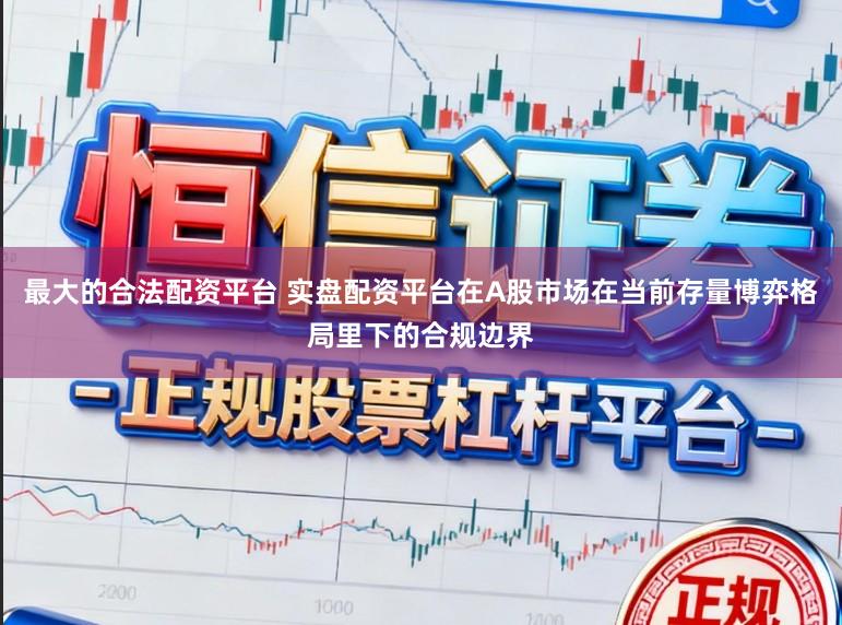 最大的合法配资平台 实盘配资平台在A股市场在当前存量博弈格局里下的合规边界