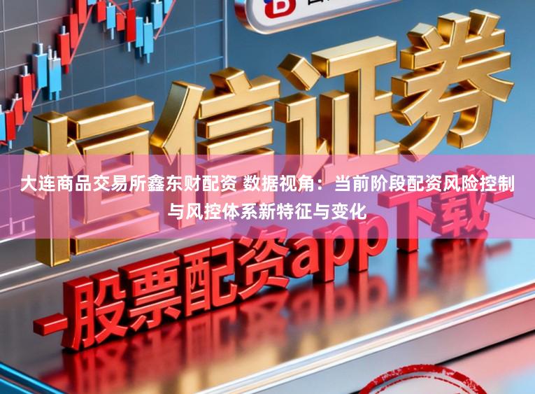 大连商品交易所鑫东财配资 数据视角：当前阶段配资风险控制与风控体系新特征与变化