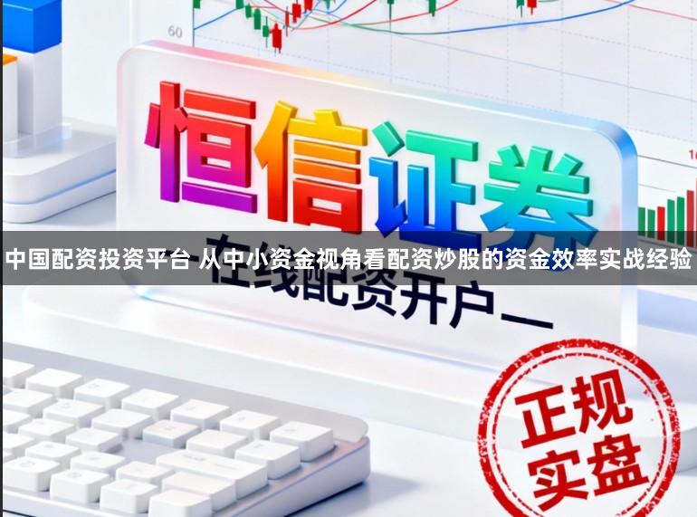 中国配资投资平台 从中小资金视角看配资炒股的资金效率实战经验