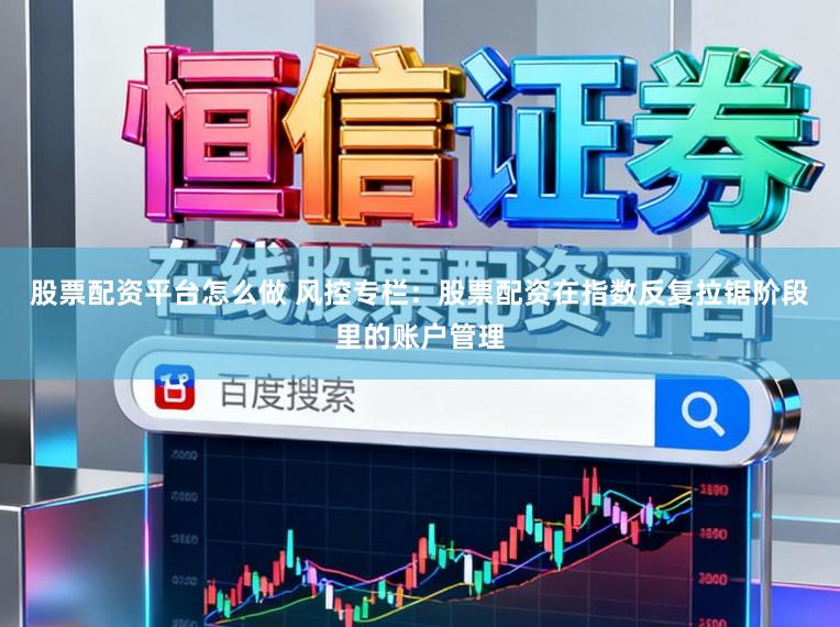 股票配资平台怎么做 风控专栏：股票配资在指数反复拉锯阶段里的账户管理
