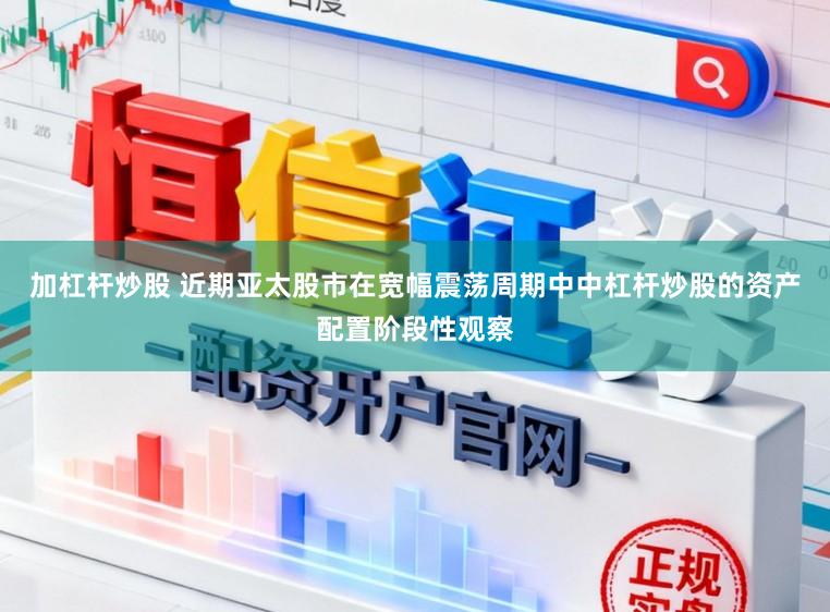 加杠杆炒股 近期亚太股市在宽幅震荡周期中中杠杆炒股的资产配置阶段性观察