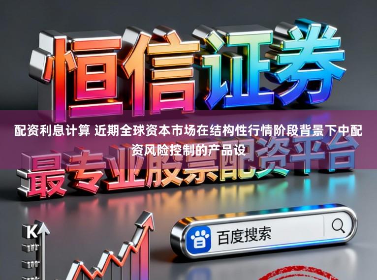 配资利息计算 近期全球资本市场在结构性行情阶段背景下中配资风险控制的产品设