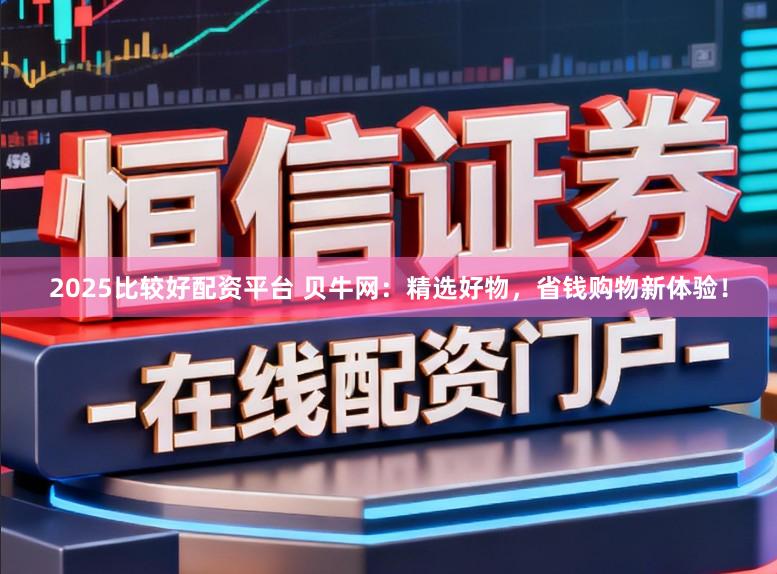 2025比较好配资平台 贝牛网：精选好物，省钱购物新体验！
