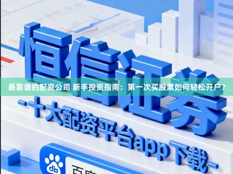 最靠谱的配资公司 新手投资指南：第一次买股票如何轻松开户？
