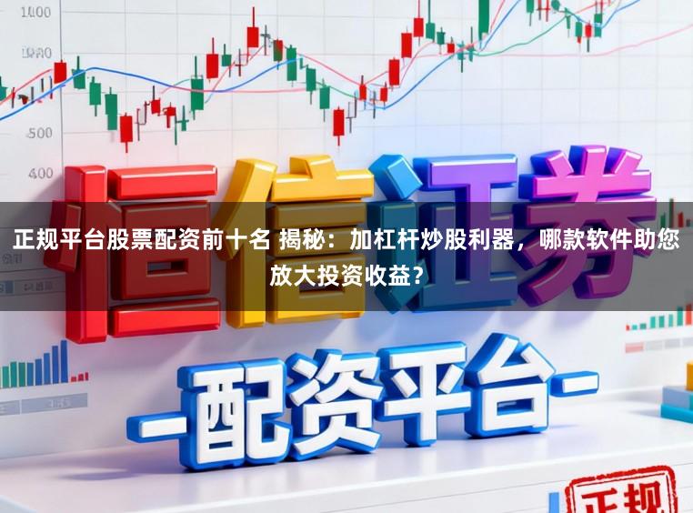 正规平台股票配资前十名 揭秘：加杠杆炒股利器，哪款软件助您放大投资收益？