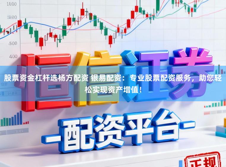 股票资金杠杆选杨方配资 银易配资：专业股票配资服务，助您轻松实现资产增值！