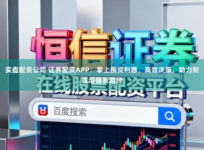 实盘配资公司 证券配资APP：掌上投资利器，高效决策，助力财富增值新路径