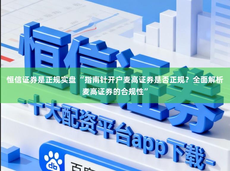 恒信证券是正规实盘 “指南针开户麦高证券是否正规？全面解析麦高证券的合规性”