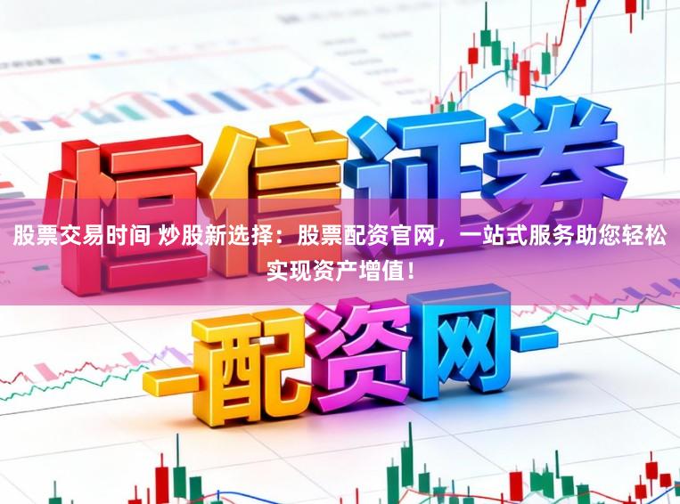 股票交易时间 炒股新选择：股票配资官网，一站式服务助您轻松实现资产增值！