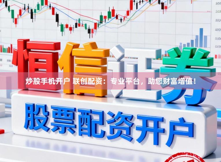 炒股手机开户 联创配资：专业平台，助您财富增值！