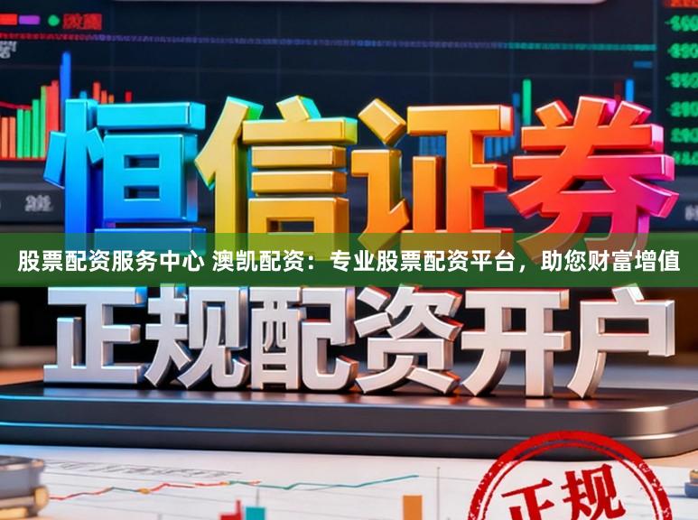 股票配资服务中心 澳凯配资：专业股票配资平台，助您财富增值