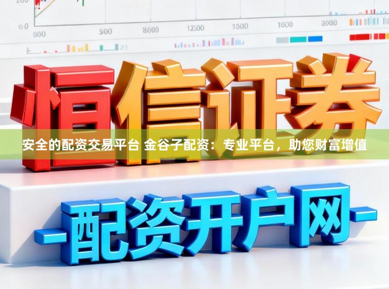 安全的配资交易平台 金谷子配资：专业平台，助您财富增值