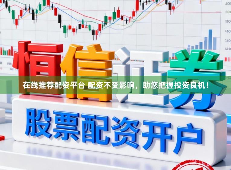 在线推荐配资平台 配资不受影响，助您把握投资良机！