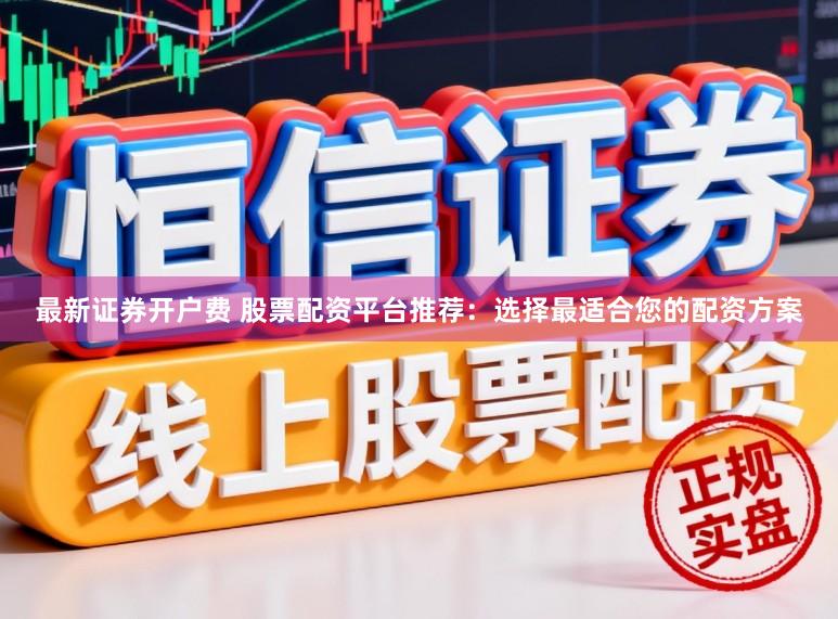 最新证券开户费 股票配资平台推荐：选择最适合您的配资方案
